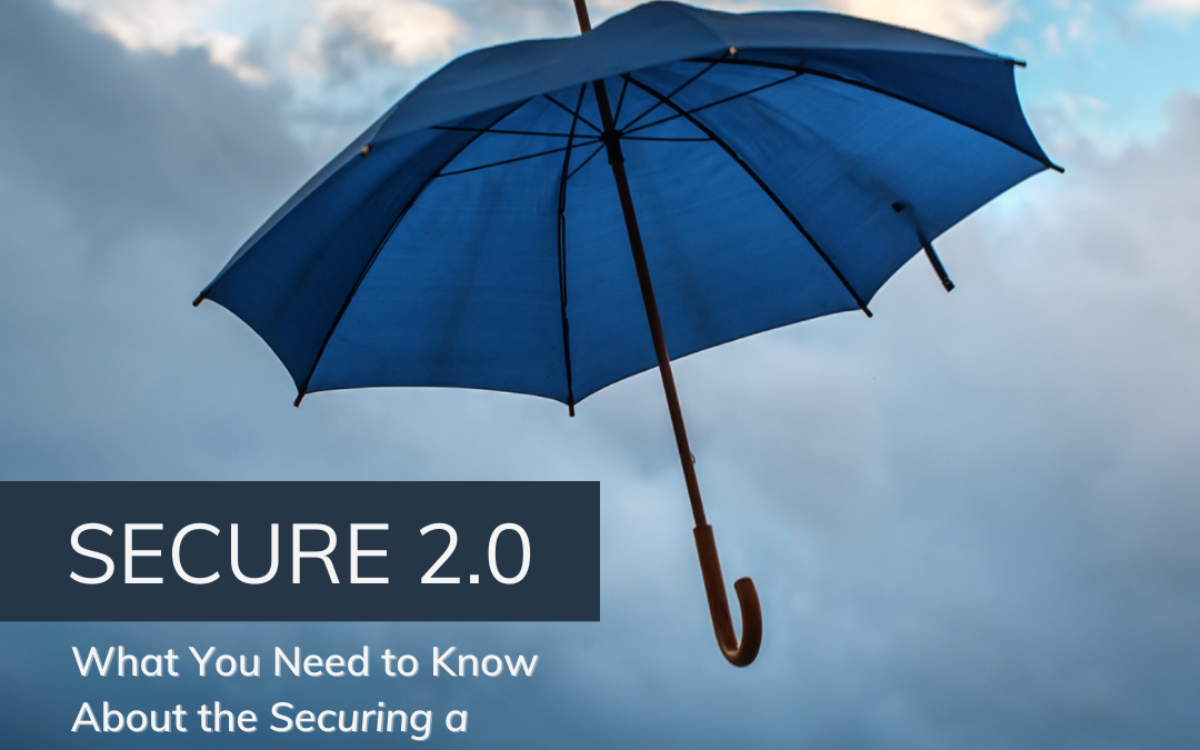 SECURE 2.0 – What You Need To Know About the Securing a Strong Retirement Act